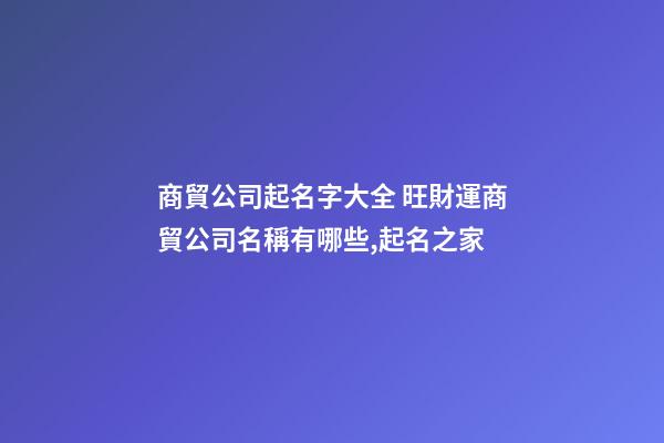 商貿公司起名字大全 旺財運商貿公司名稱有哪些,起名之家-第1張-公司起名-玄機派